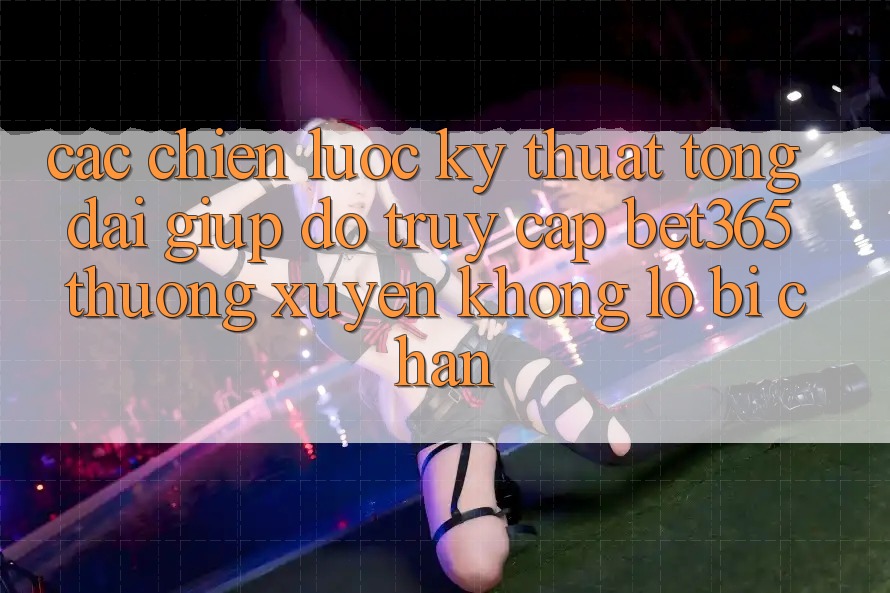 Các chiến lược kỹ thuật tổng đài giúp đỡ truy cập bet365 thường xuyên, không lo bị chặn Các chiến lược kỹ thuật tổng đài giúp đỡ truy cập bet365 thường xuyên, không lo bị chặn