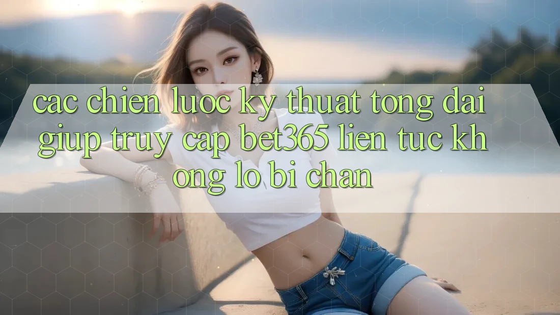 Các chiến lược kỹ thuật tổng đài giúp truy cập bet365 liên tục, không lo bị chặn Các chiến lược kỹ thuật tổng đài giúp truy cập bet365 liên tục, không lo bị chặn