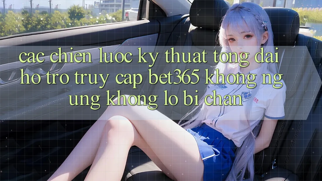 Các chiến lược kỹ thuật tổng đài hỗ trợ truy cập bet365 không ngừng, không lo bị chặn Các chiến lược kỹ thuật tổng đài hỗ trợ truy cập bet365 không ngừng, không lo bị chặn