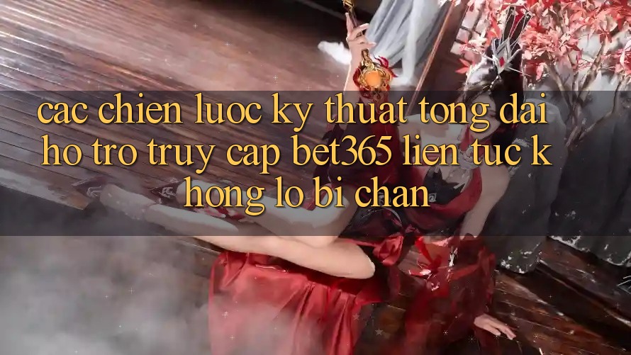 Các chiến lược kỹ thuật tổng đài hỗ trợ truy cập bet365 liên tục, không lo bị chặn Các chiến lược kỹ thuật tổng đài hỗ trợ truy cập bet365 liên tục, không lo bị chặn