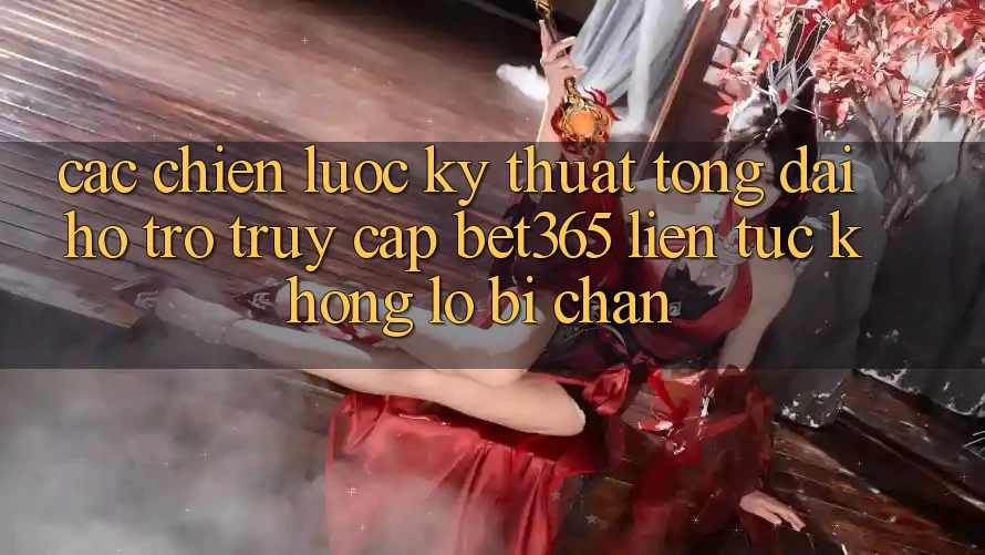 Các chiến lược kỹ thuật tổng đài hỗ trợ truy cập bet365 liên tục, không lo bị chặn Các chiến lược kỹ thuật tổng đài hỗ trợ truy cập bet365 liên tục, không lo bị chặn