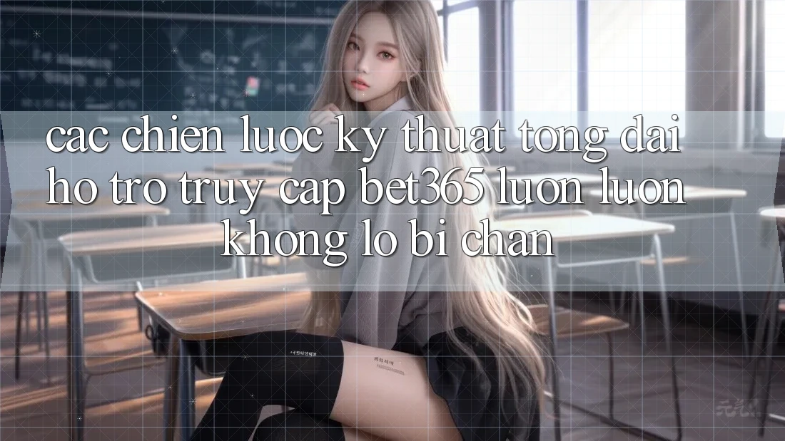 Các chiến lược kỹ thuật tổng đài hỗ trợ truy cập bet365 luôn luôn, không lo bị chặn