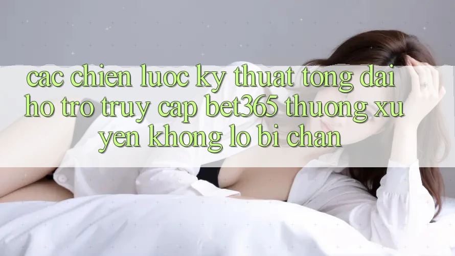 Các chiến lược kỹ thuật tổng đài hỗ trợ truy cập bet365 thường xuyên, không lo bị chặn Các chiến lược kỹ thuật tổng đài hỗ trợ truy cập bet365 thường xuyên, không lo bị chặn