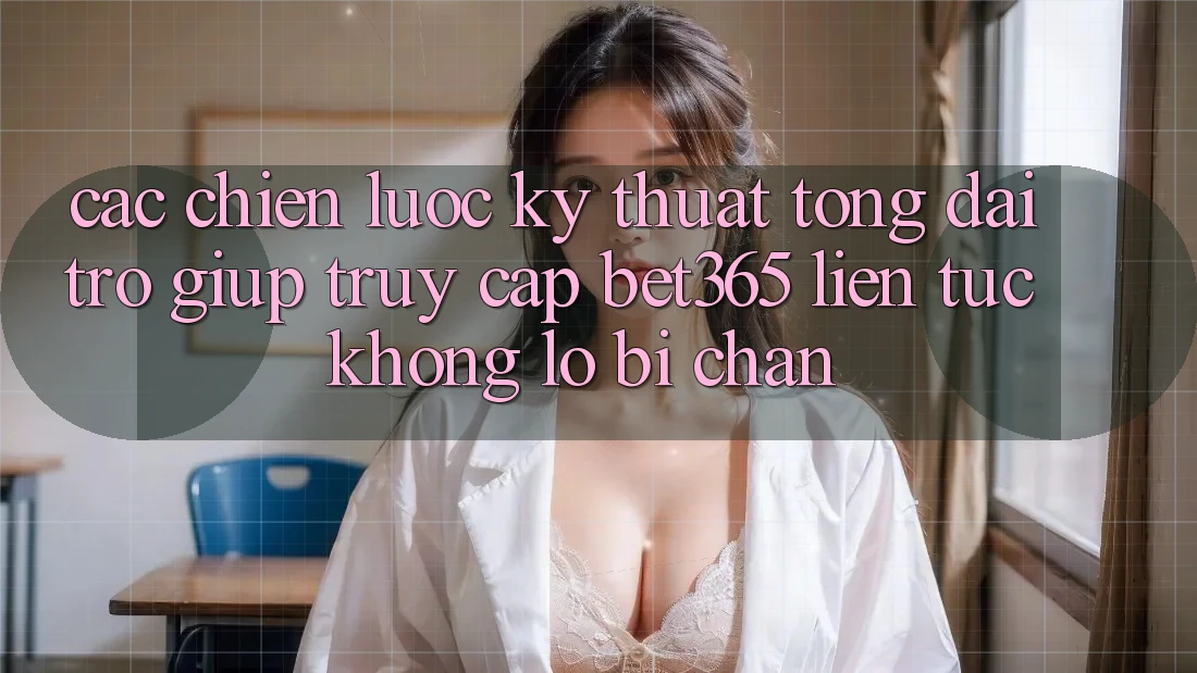 Các chiến lược kỹ thuật tổng đài trợ giúp truy cập bet365 liên tục, không lo bị chặn Các chiến lược kỹ thuật tổng đài trợ giúp truy cập bet365 liên tục, không lo bị chặn