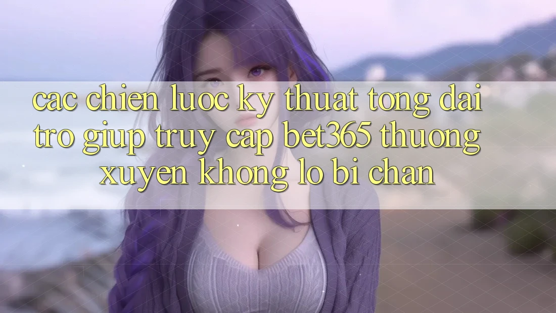 Các chiến lược kỹ thuật tổng đài trợ giúp truy cập bet365 thường xuyên, không lo bị chặn Các chiến lược kỹ thuật tổng đài trợ giúp truy cập bet365 thường xuyên, không lo bị chặn