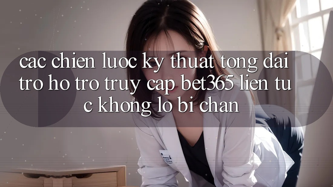 Các chiến lược kỹ thuật tổng đài trợ hỗ trợ truy cập bet365 liên tục, không lo bị chặn Các chiến lược kỹ thuật tổng đài trợ hỗ trợ truy cập bet365 liên tục, không lo bị chặn