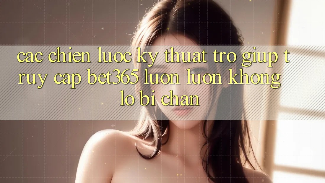 Các chiến lược kỹ thuật trợ giúp truy cập bet365 luôn luôn, không lo bị chặn Các chiến lược kỹ thuật trợ giúp truy cập bet365 luôn luôn, không lo bị chặn