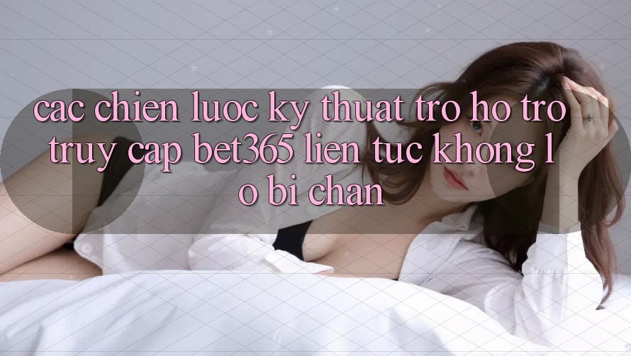 Các chiến lược kỹ thuật trợ hỗ trợ truy cập bet365 liên tục, không lo bị chặn