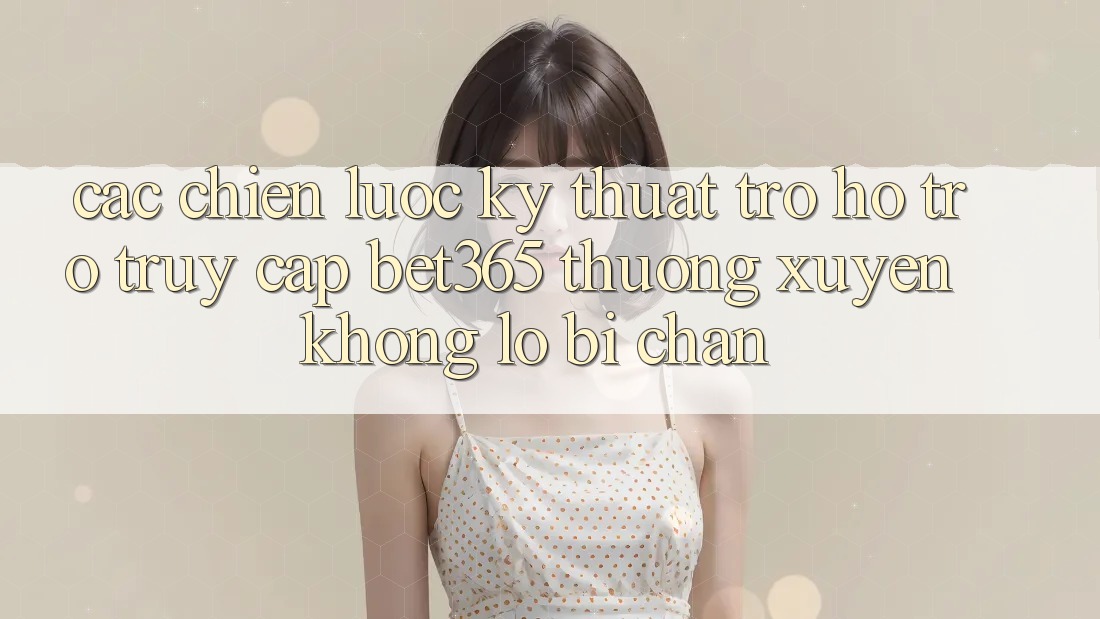 Các chiến lược kỹ thuật trợ hỗ trợ truy cập bet365 thường xuyên, không lo bị chặn Các chiến lược kỹ thuật trợ hỗ trợ truy cập bet365 thường xuyên, không lo bị chặn