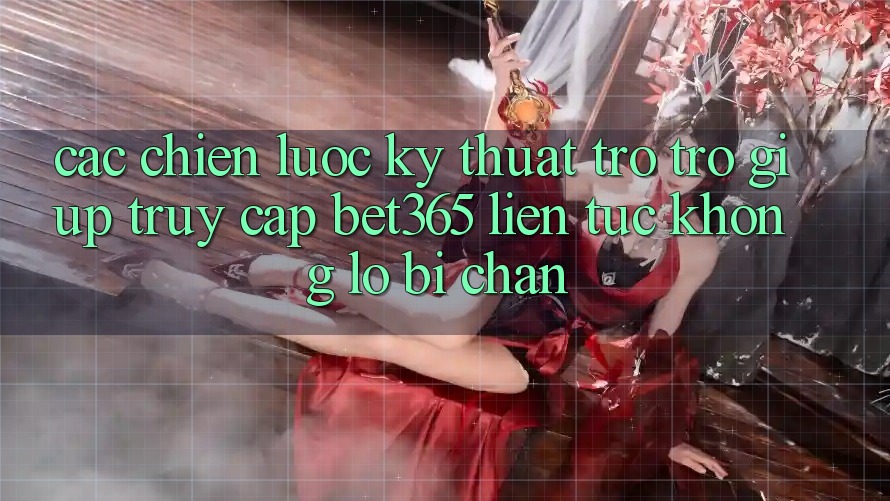 Các chiến lược kỹ thuật trợ trợ giúp truy cập bet365 liên tục, không lo bị chặn Các chiến lược kỹ thuật trợ trợ giúp truy cập bet365 liên tục, không lo bị chặn
