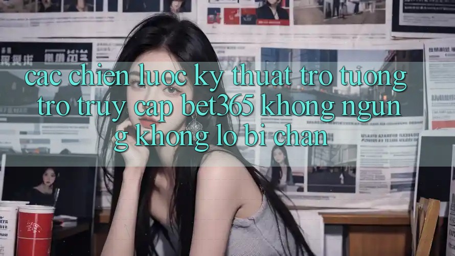 Các chiến lược kỹ thuật trợ tương trợ truy cập bet365 không ngừng, không lo bị chặn Các chiến lược kỹ thuật trợ tương trợ truy cập bet365 không ngừng, không lo bị chặn