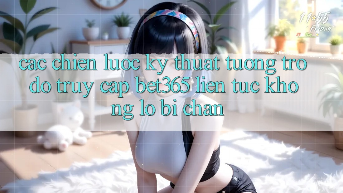 Các chiến lược kỹ thuật tương trợ đỡ truy cập bet365 liên tục, không lo bị chặn Các chiến lược kỹ thuật tương trợ đỡ truy cập bet365 liên tục, không lo bị chặn
