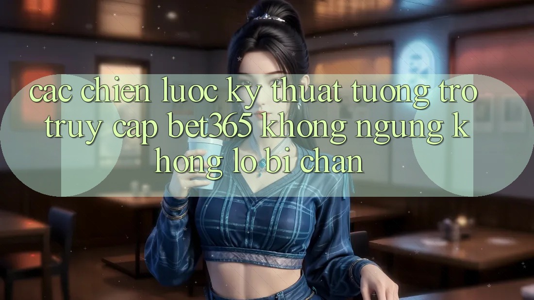 Các chiến lược kỹ thuật tương trợ truy cập bet365 không ngừng, không lo bị chặn Các chiến lược kỹ thuật tương trợ truy cập bet365 không ngừng, không lo bị chặn