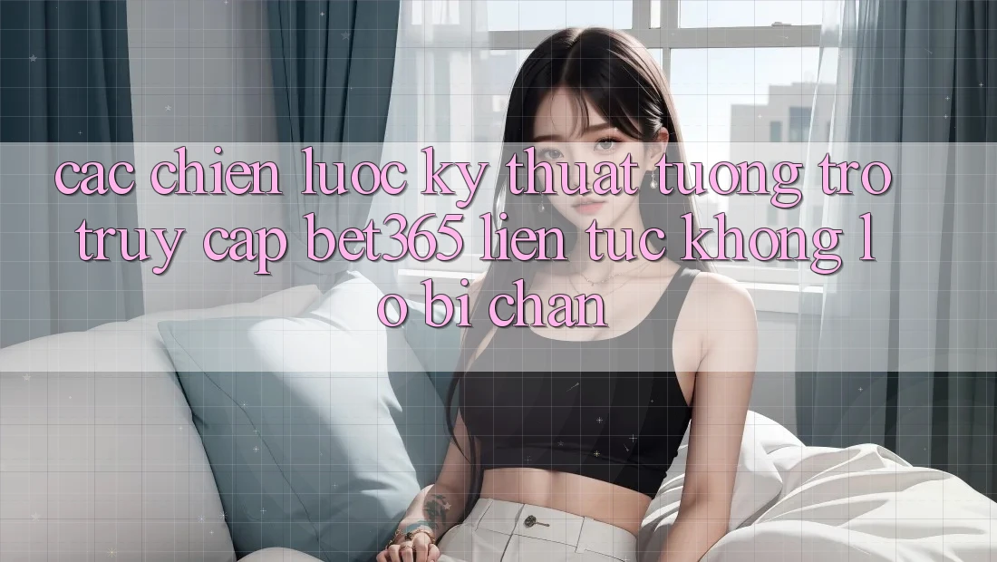 Các chiến lược kỹ thuật tương trợ truy cập bet365 liên tục, không lo bị chặn Các chiến lược kỹ thuật tương trợ truy cập bet365 liên tục, không lo bị chặn