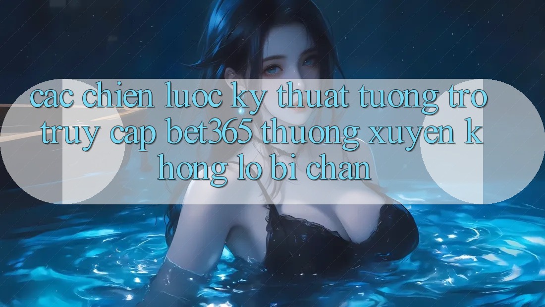 Các chiến lược kỹ thuật tương trợ truy cập bet365 thường xuyên, không lo bị chặn Các chiến lược kỹ thuật tương trợ truy cập bet365 thường xuyên, không lo bị chặn