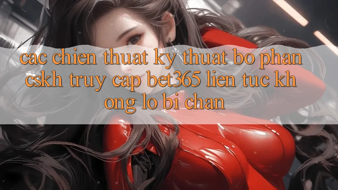 Các chiến thuật kỹ thuật bộ phận CSKH truy cập bet365 liên tục, không lo bị chặn Các chiến thuật kỹ thuật bộ phận CSKH truy cập bet365 liên tục, không lo bị chặn