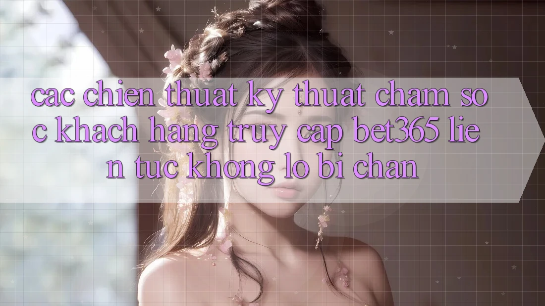Các chiến thuật kỹ thuật chăm sóc khách hàng truy cập bet365 liên tục, không lo bị chặn Các chiến thuật kỹ thuật chăm sóc khách hàng truy cập bet365 liên tục, không lo bị chặn