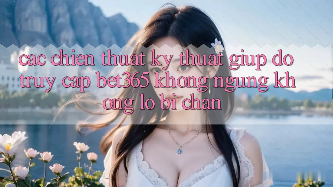 Các chiến thuật kỹ thuật giúp đỡ truy cập bet365 không ngừng, không lo bị chặn Các chiến thuật kỹ thuật giúp đỡ truy cập bet365 không ngừng, không lo bị chặn