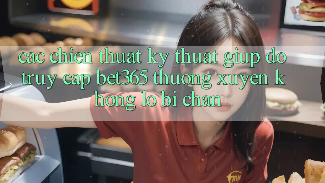 Các chiến thuật kỹ thuật giúp đỡ truy cập bet365 thường xuyên, không lo bị chặn Các chiến thuật kỹ thuật giúp đỡ truy cập bet365 thường xuyên, không lo bị chặn