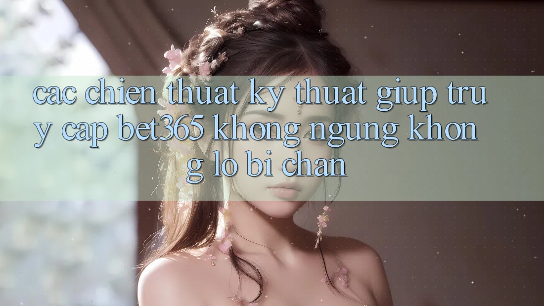 Các chiến thuật kỹ thuật giúp truy cập bet365 không ngừng, không lo bị chặn Các chiến thuật kỹ thuật giúp truy cập bet365 không ngừng, không lo bị chặn