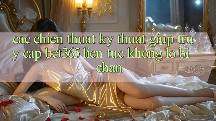Các chiến thuật kỹ thuật giúp truy cập bet365 liên tục, không lo bị chặn Các chiến thuật kỹ thuật giúp truy cập bet365 liên tục, không lo bị chặn