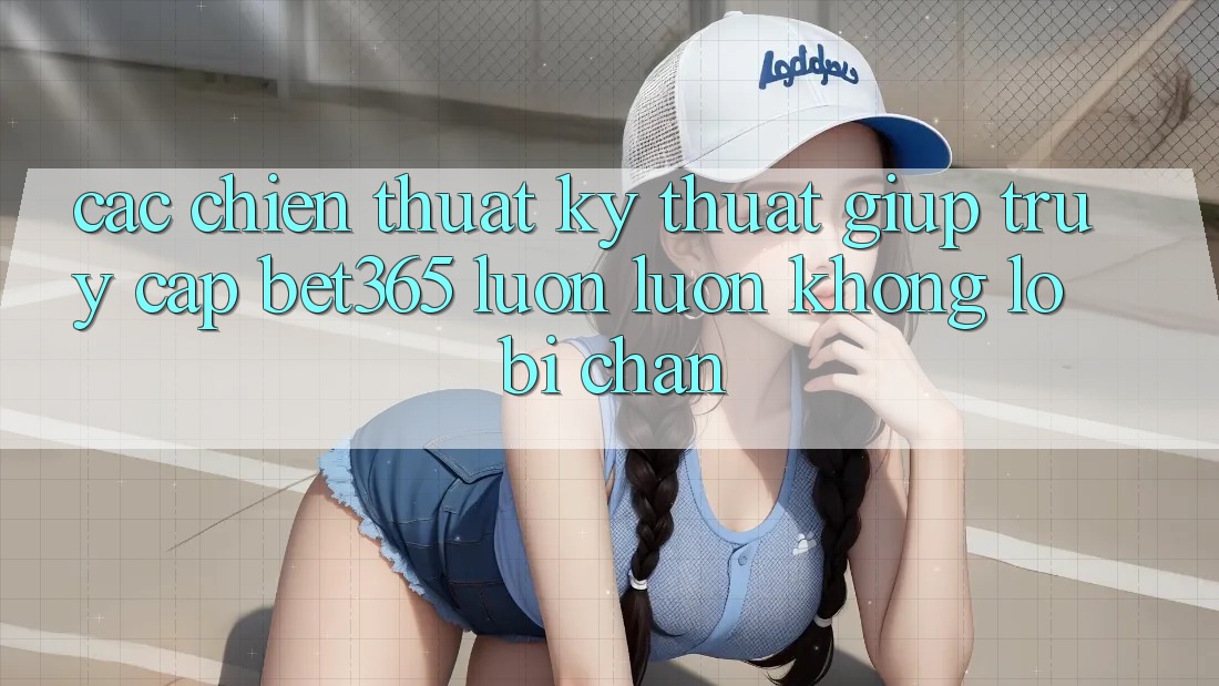 Các chiến thuật kỹ thuật giúp truy cập bet365 luôn luôn, không lo bị chặn Các chiến thuật kỹ thuật giúp truy cập bet365 luôn luôn, không lo bị chặn