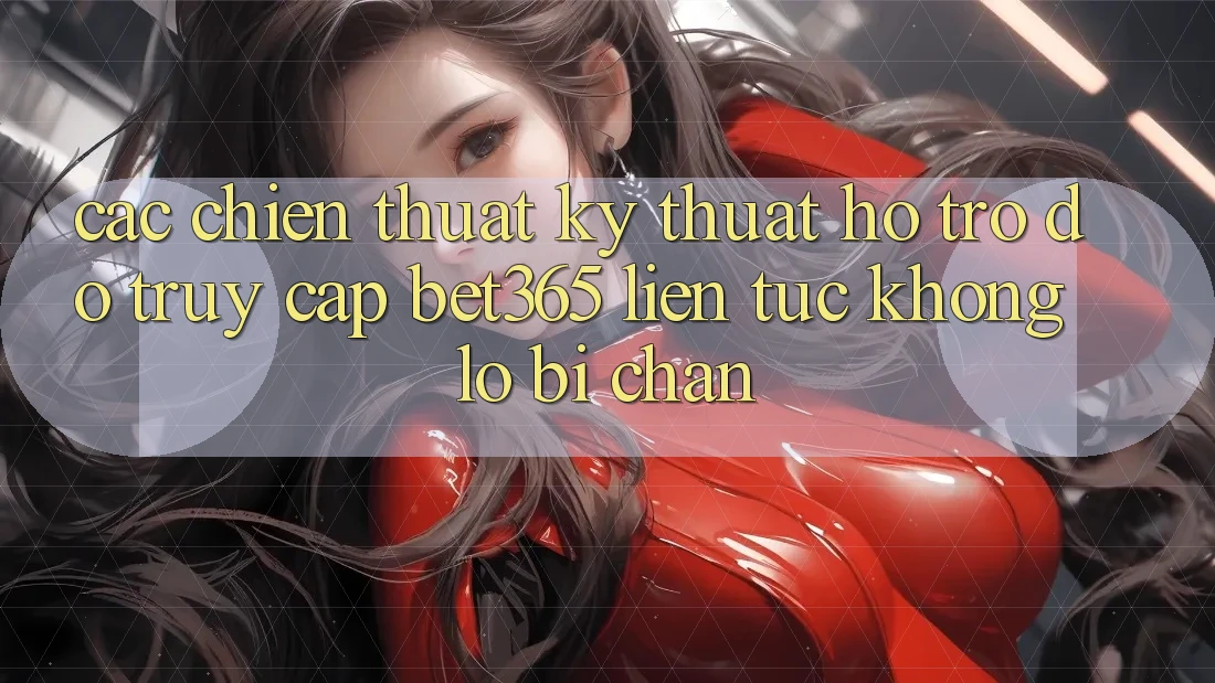 Các chiến thuật kỹ thuật hỗ trợ đỡ truy cập bet365 liên tục, không lo bị chặn
