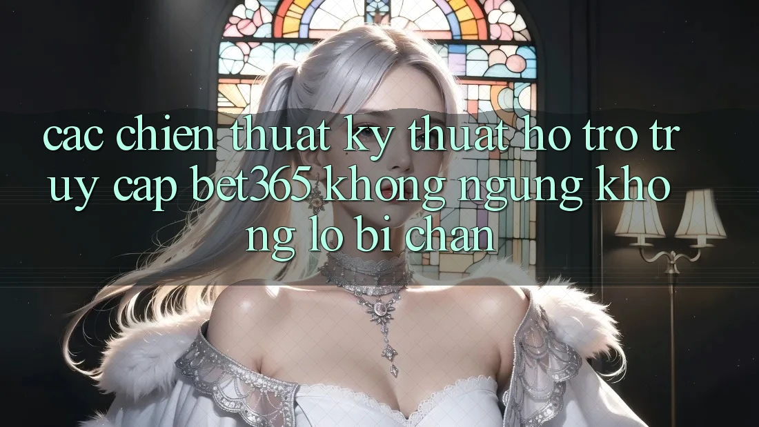 Các chiến thuật kỹ thuật hỗ trợ truy cập bet365 không ngừng, không lo bị chặn