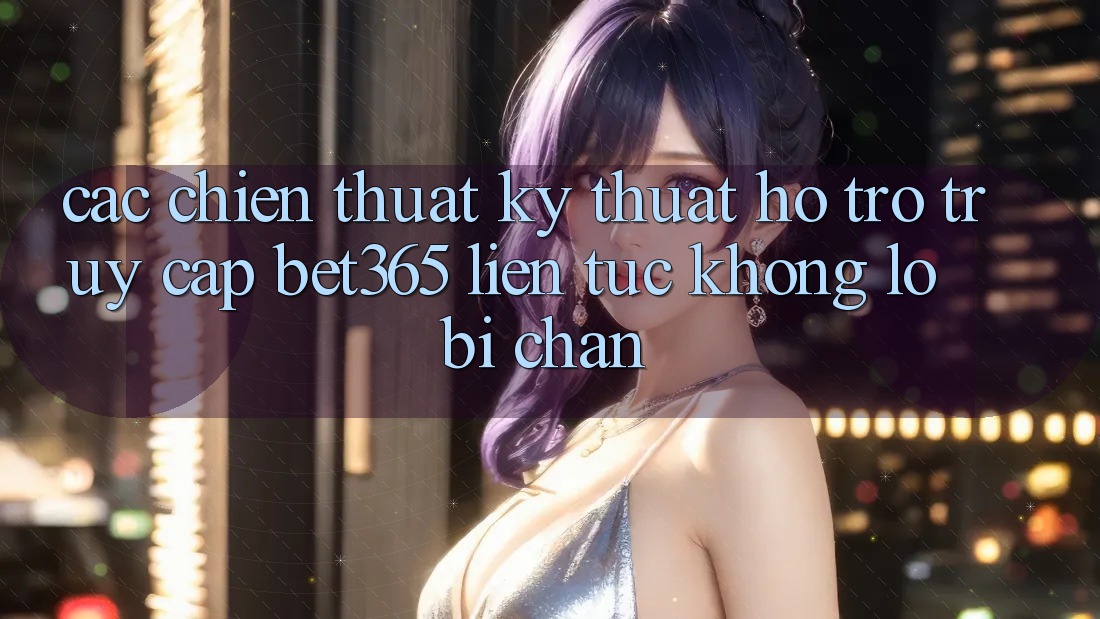 Các chiến thuật kỹ thuật hỗ trợ truy cập bet365 liên tục, không lo bị chặn Các chiến thuật kỹ thuật hỗ trợ truy cập bet365 liên tục, không lo bị chặn