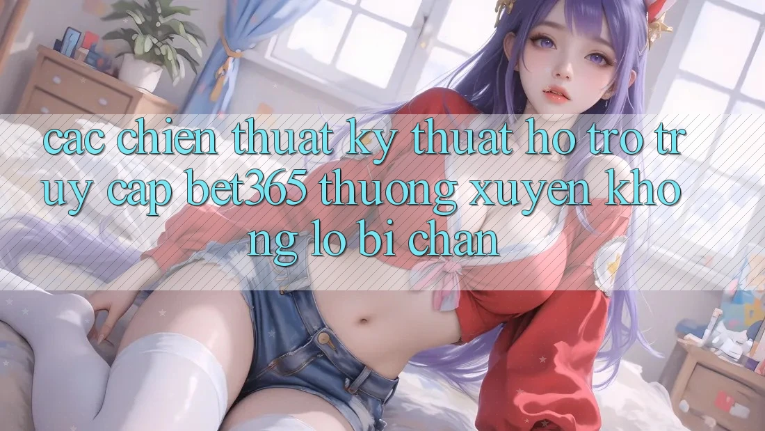 Các chiến thuật kỹ thuật hỗ trợ truy cập bet365 thường xuyên, không lo bị chặn Các chiến thuật kỹ thuật hỗ trợ truy cập bet365 thường xuyên, không lo bị chặn