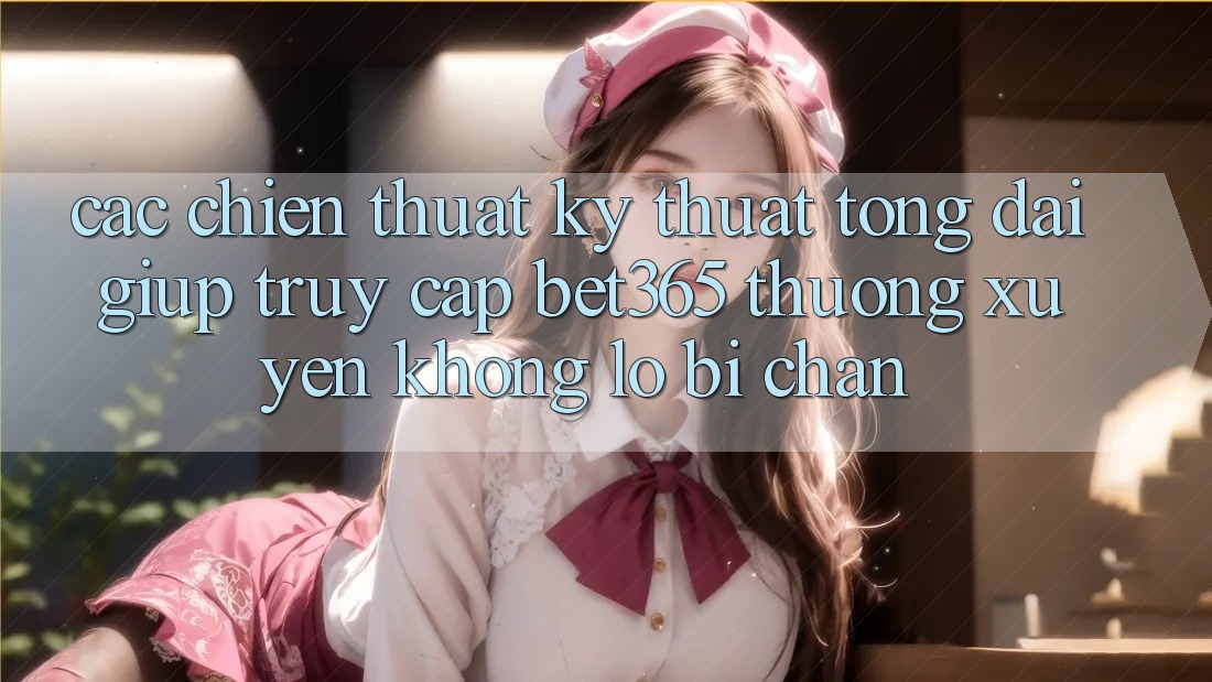 Các chiến thuật kỹ thuật tổng đài giúp truy cập bet365 thường xuyên, không lo bị chặn Các chiến thuật kỹ thuật tổng đài giúp truy cập bet365 thường xuyên, không lo bị chặn
