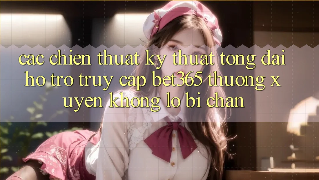 Các chiến thuật kỹ thuật tổng đài hỗ trợ truy cập bet365 thường xuyên, không lo bị chặn Các chiến thuật kỹ thuật tổng đài hỗ trợ truy cập bet365 thường xuyên, không lo bị chặn