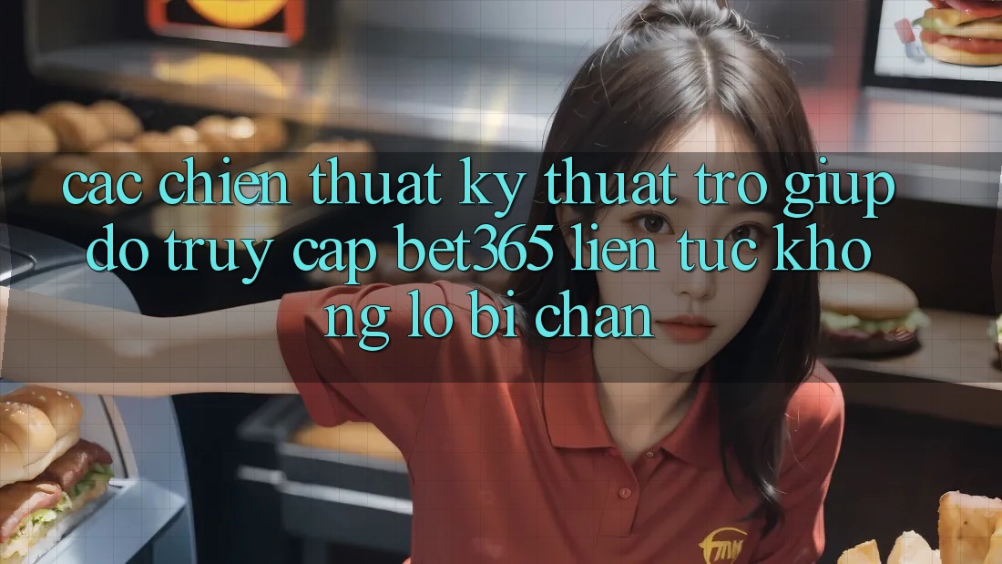 Các chiến thuật kỹ thuật trợ giúp đỡ truy cập bet365 liên tục, không lo bị chặn