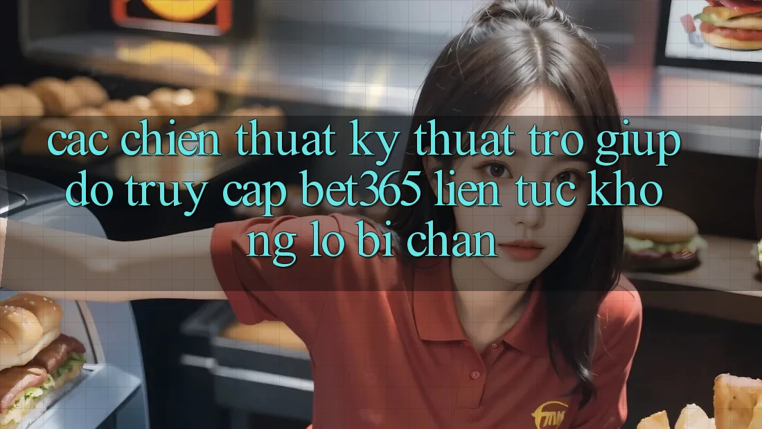 Các chiến thuật kỹ thuật trợ giúp đỡ truy cập bet365 liên tục, không lo bị chặn