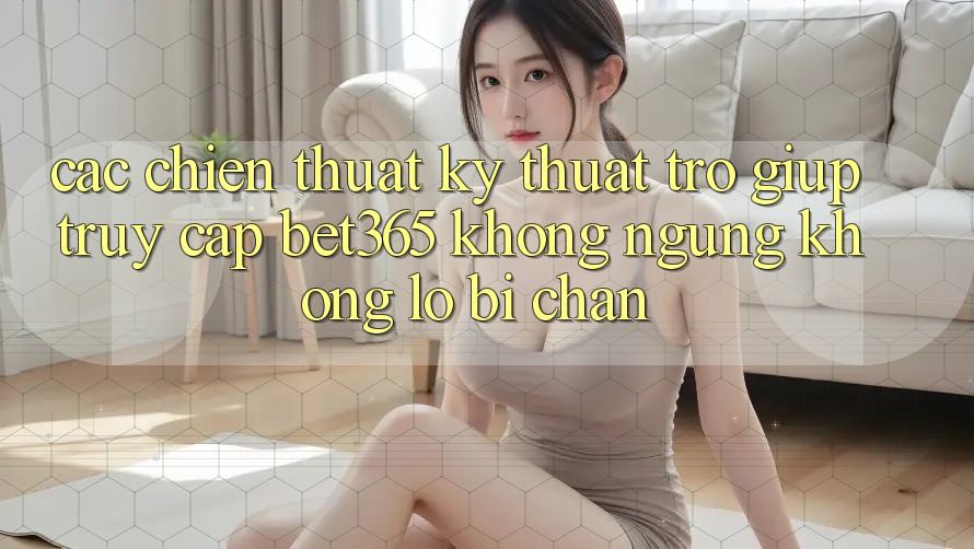 Các chiến thuật kỹ thuật trợ giúp truy cập bet365 không ngừng, không lo bị chặn Các chiến thuật kỹ thuật trợ giúp truy cập bet365 không ngừng, không lo bị chặn