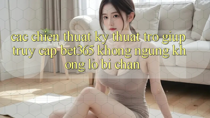 Các chiến thuật kỹ thuật trợ giúp truy cập bet365 không ngừng, không lo bị chặn Các chiến thuật kỹ thuật trợ giúp truy cập bet365 không ngừng, không lo bị chặn