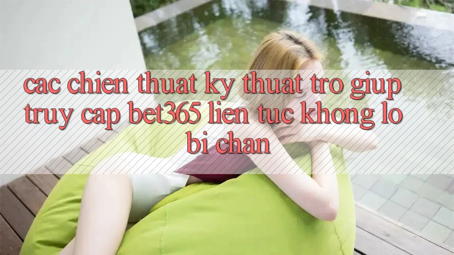 Các chiến thuật kỹ thuật trợ giúp truy cập bet365 liên tục, không lo bị chặn Các chiến thuật kỹ thuật trợ giúp truy cập bet365 liên tục, không lo bị chặn