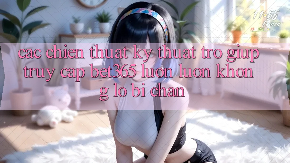 Các chiến thuật kỹ thuật trợ giúp truy cập bet365 luôn luôn, không lo bị chặn Các chiến thuật kỹ thuật trợ giúp truy cập bet365 luôn luôn, không lo bị chặn