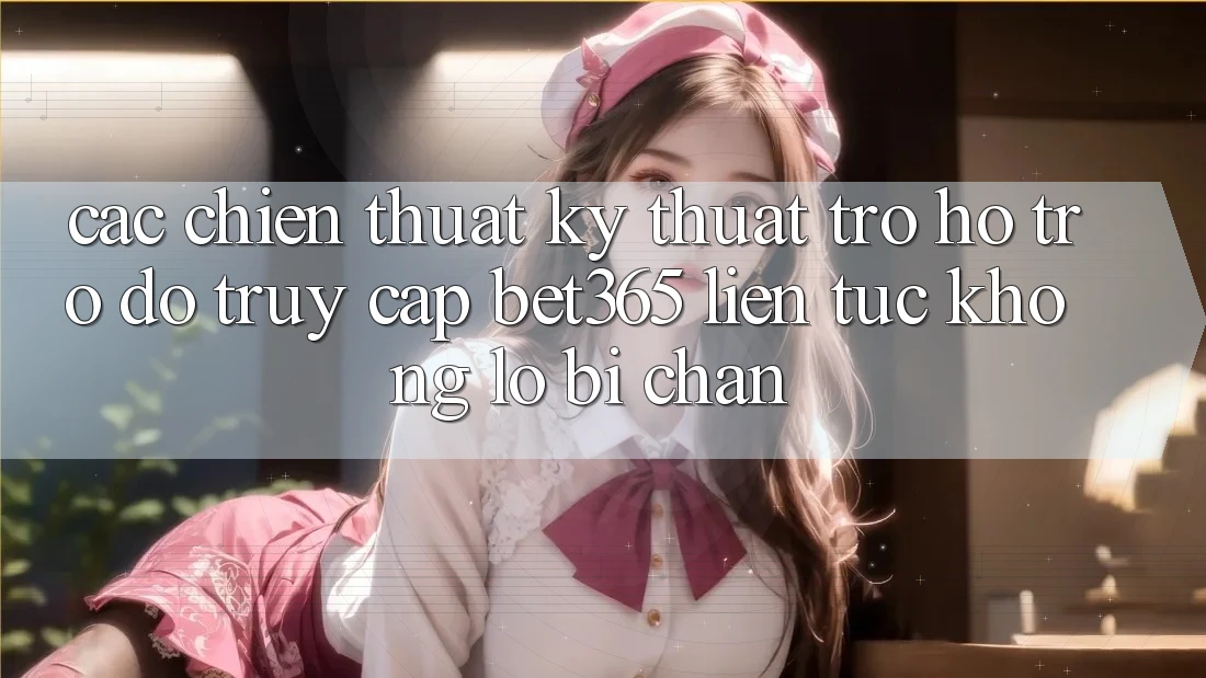 Các chiến thuật kỹ thuật trợ hỗ trợ đỡ truy cập bet365 liên tục, không lo bị chặn