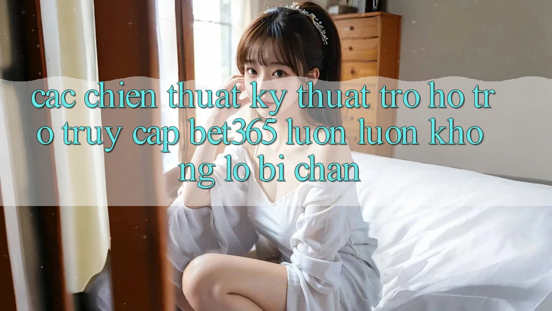 Các chiến thuật kỹ thuật trợ hỗ trợ truy cập bet365 luôn luôn, không lo bị chặn Các chiến thuật kỹ thuật trợ hỗ trợ truy cập bet365 luôn luôn, không lo bị chặn