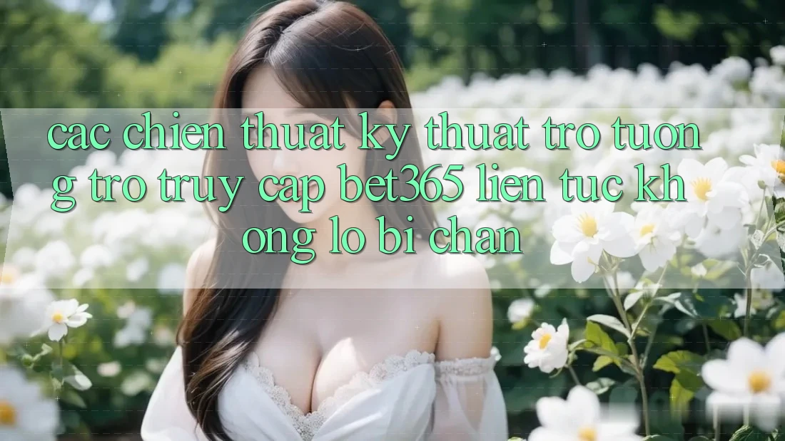 Các chiến thuật kỹ thuật trợ tương trợ truy cập bet365 liên tục, không lo bị chặn
