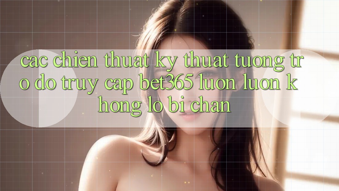 Các chiến thuật kỹ thuật tương trợ đỡ truy cập bet365 luôn luôn, không lo bị chặn