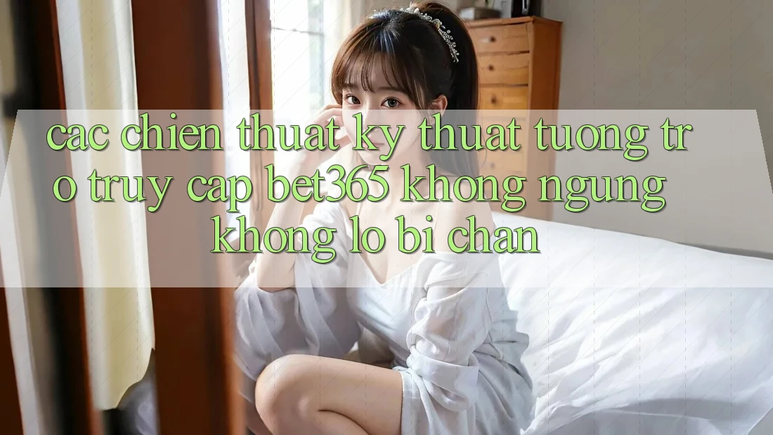 Các chiến thuật kỹ thuật tương trợ truy cập bet365 không ngừng, không lo bị chặn
