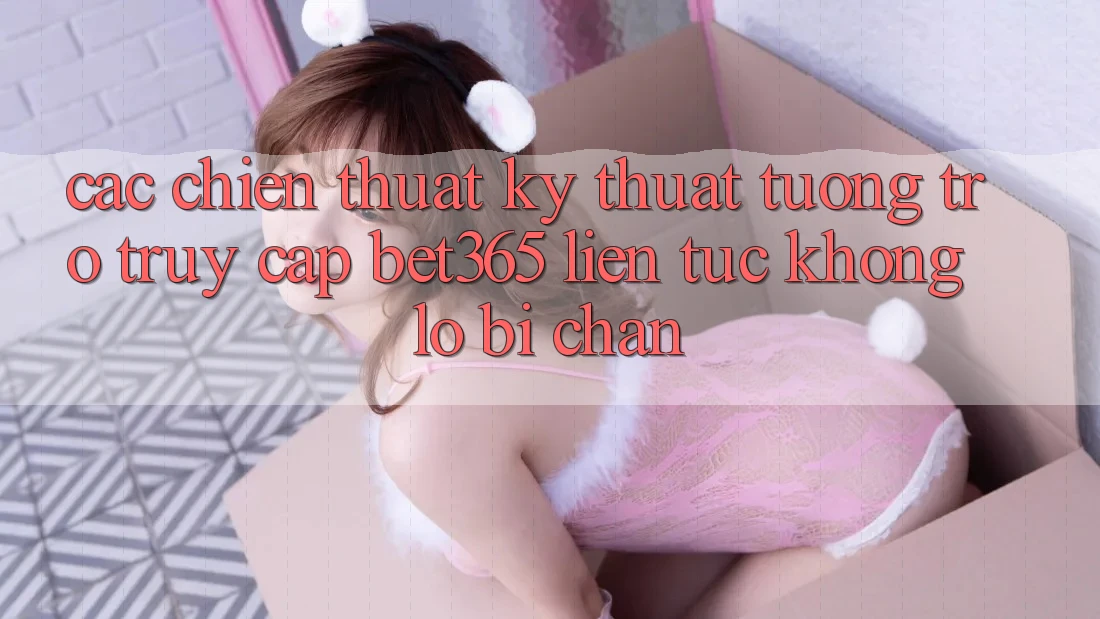 Các chiến thuật kỹ thuật tương trợ truy cập bet365 liên tục, không lo bị chặn Các chiến thuật kỹ thuật tương trợ truy cập bet365 liên tục, không lo bị chặn