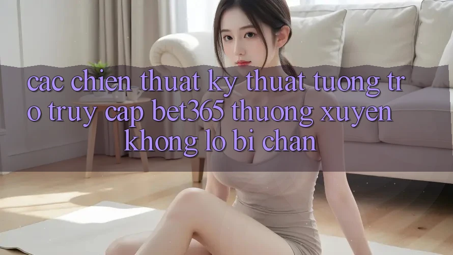 Các chiến thuật kỹ thuật tương trợ truy cập bet365 thường xuyên, không lo bị chặn Các chiến thuật kỹ thuật tương trợ truy cập bet365 thường xuyên, không lo bị chặn