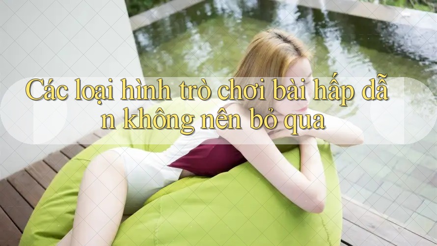 Các loại hình trò chơi bài hấp dẫn không nên bỏ qua