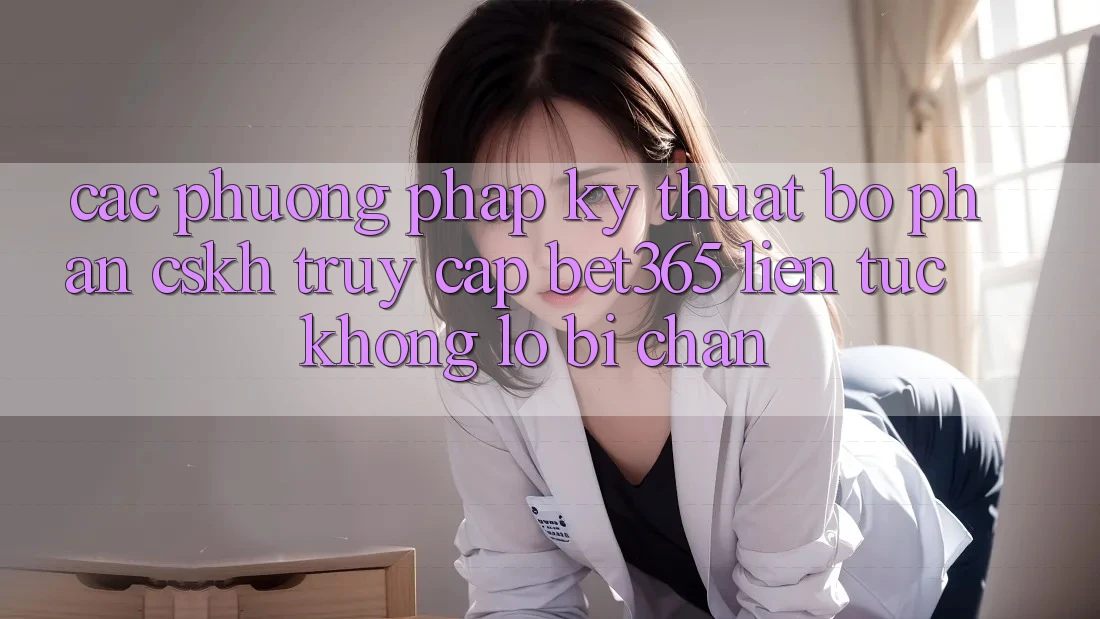 Các phương pháp kỹ thuật bộ phận CSKH truy cập bet365 liên tục, không lo bị chặn Các phương pháp kỹ thuật bộ phận CSKH truy cập bet365 liên tục, không lo bị chặn