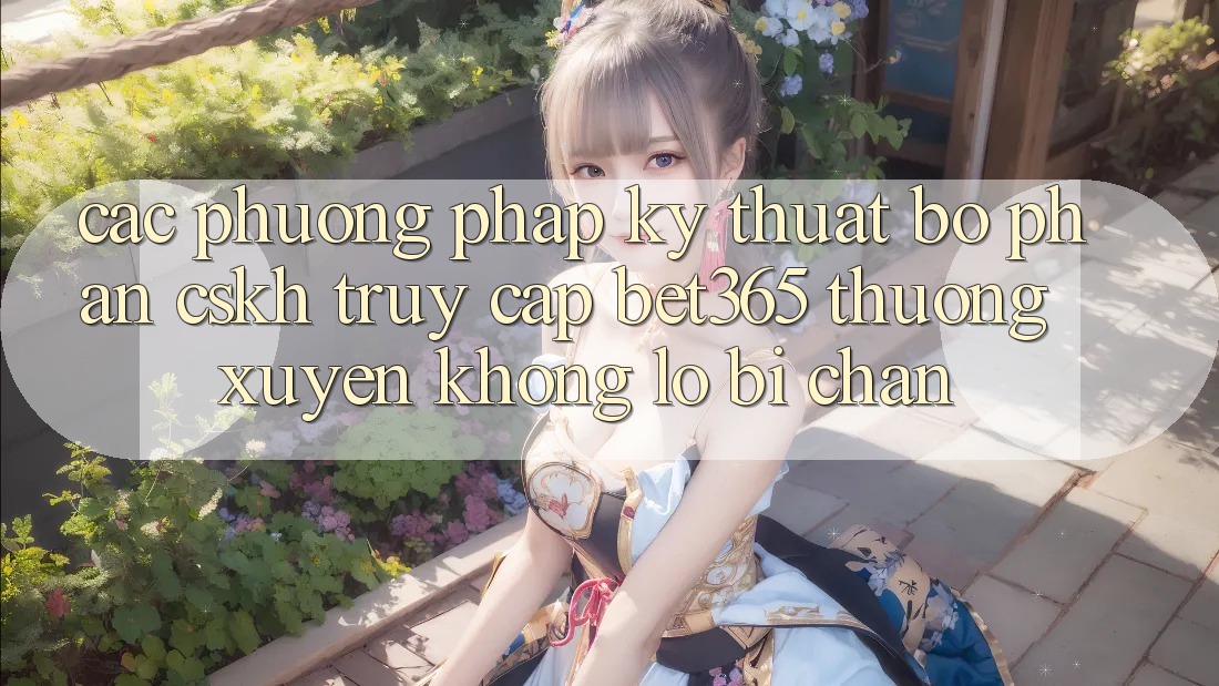 Các phương pháp kỹ thuật bộ phận CSKH truy cập bet365 thường xuyên, không lo bị chặn Các phương pháp kỹ thuật bộ phận CSKH truy cập bet365 thường xuyên, không lo bị chặn
