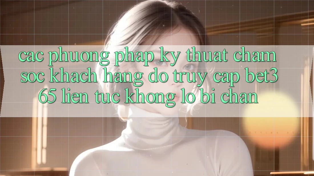 Các phương pháp kỹ thuật chăm sóc khách hàng đỡ truy cập bet365 liên tục, không lo bị chặn Các phương pháp kỹ thuật chăm sóc khách hàng đỡ truy cập bet365 liên tục, không lo bị chặn