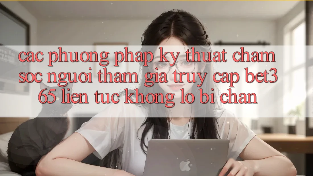Các phương pháp kỹ thuật chăm sóc người tham gia truy cập bet365 liên tục, không lo bị chặn Các phương pháp kỹ thuật chăm sóc người tham gia truy cập bet365 liên tục, không lo bị chặn